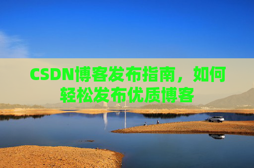 CSDN博客发布指南，如何轻松发布优质博客